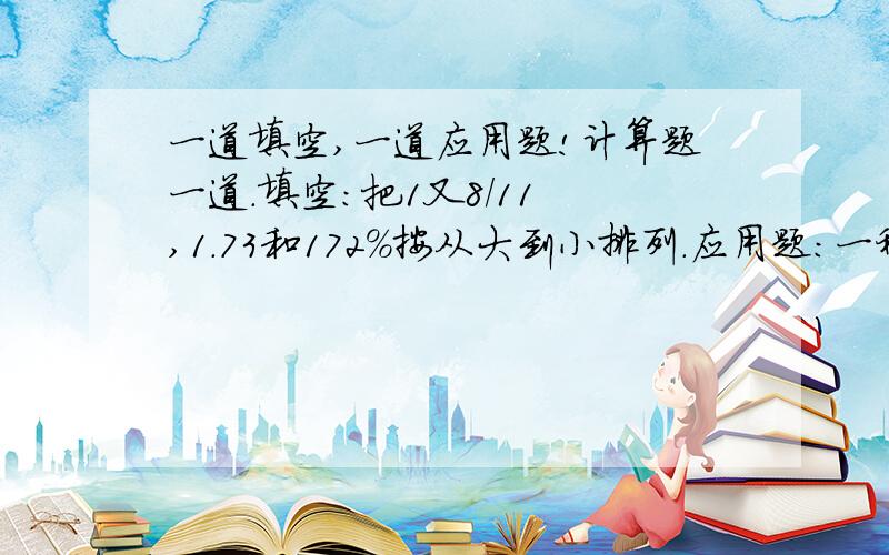 一道填空,一道应用题!计算题一道.填空：把1又8/11 ,1.73和172%按从大到小排列.应用题：一种加湿器每台售价200元限量100台.凡购买这种加湿器的顾客,可获得一张刮奖卡.特等奖1名：奖金500元 一