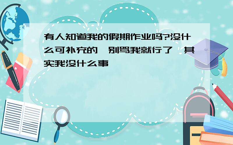 有人知道我的假期作业吗?没什么可补充的,别骂我就行了,其实我没什么事,