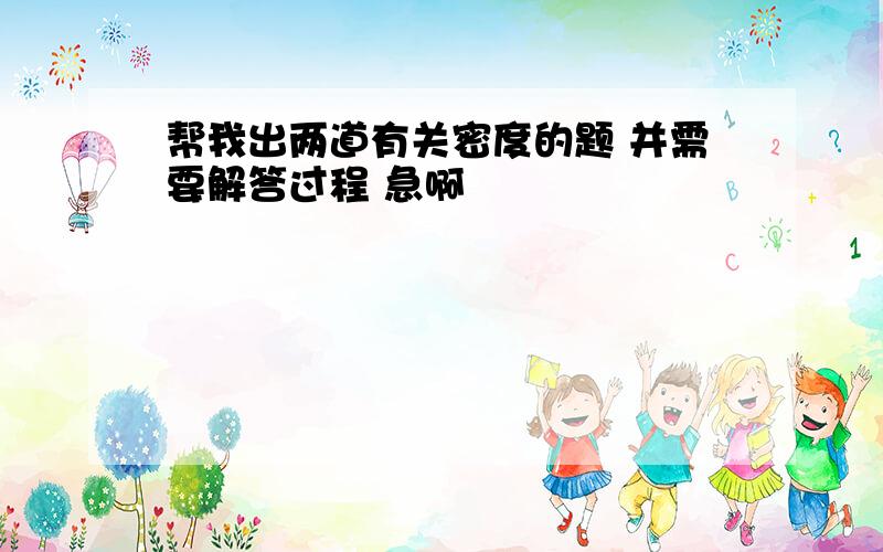 帮我出两道有关密度的题 并需要解答过程 急啊