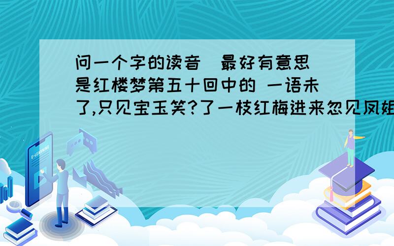 问一个字的读音（最好有意思）是红楼梦第五十回中的 一语未了,只见宝玉笑?了一枝红梅进来忽见凤姐儿披着紫羯褂，的来了（应该是这句）