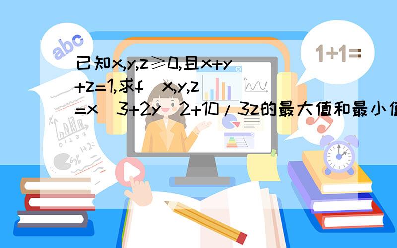 已知x,y,z≥0,且x+y+z=1,求f（x,y,z）=x^3+2y^2+10/3z的最大值和最小值 麻烦写下详解