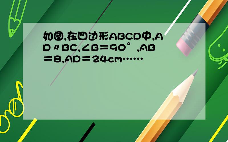 如图,在四边形ABCD中,AD〃BC,∠B＝90°,AB＝8,AD＝24cm……