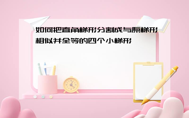 如何把直角梯形分割成与原梯形相似并全等的四个小梯形