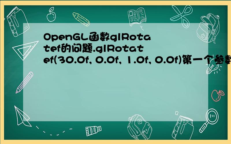 OpenGL函数glRotatef的问题.glRotatef(30.0f, 0.0f, 1.0f, 0.0f)第一个参数是指什么?表示模型物体绕Y轴逆时针旋转30?还是理解为坐标系顺时针旋转30..? glPushMatrix();  glRotatef(ballR, 0.0f, 1.0f, 0.0f);  glTranslatef(-0