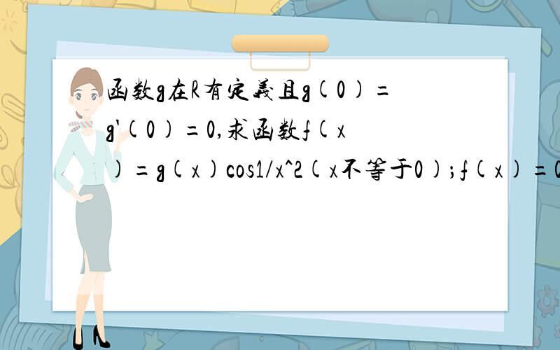 函数g在R有定义且g(0)=g'(0)=0,求函数f(x)=g(x)cos1/x^2(x不等于0)；f(x)=0(x=0)在点0的导数f'(0)