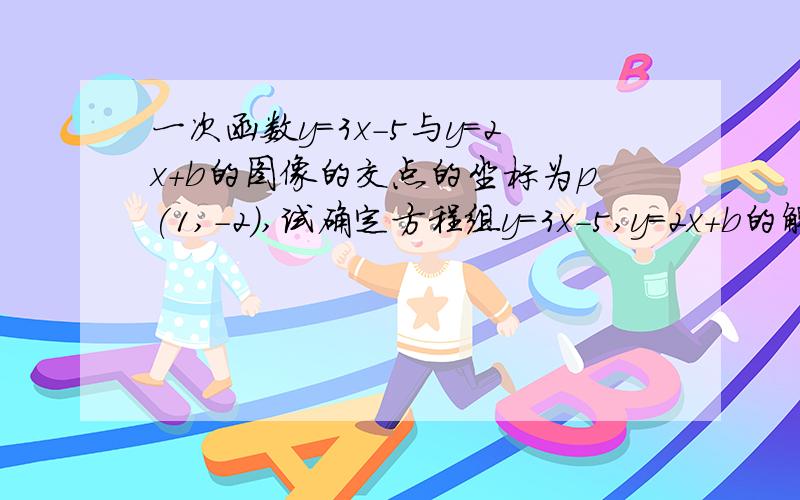 一次函数y＝3x-5与y＝2x+b的图像的交点的坐标为p(1,-2),试确定方程组y＝3x-5,y＝2x+b的解和b的值