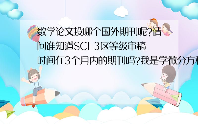 数学论文投哪个国外期刊呢?请问谁知道SCI 3区等级审稿时间在3个月内的期刊吗?我是学微分方程,分支,动力系统这块的.要求是国外期刊,不限页数.