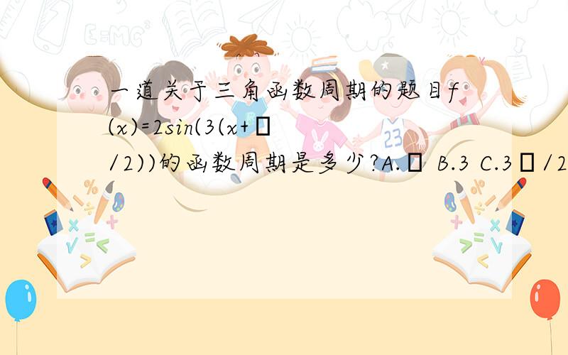 一道关于三角函数周期的题目f(x)=2sin(3(x+π/2))的函数周期是多少?A.π B.3 C.3π/2 D.2π/3