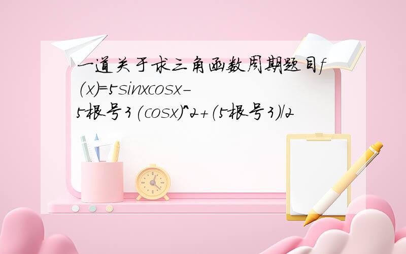 一道关于求三角函数周期题目f（x）=5sinxcosx-5根号3(cosx)^2+（5根号3）/2