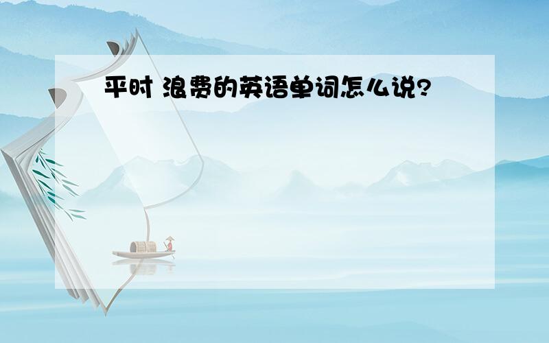 平时 浪费的英语单词怎么说?