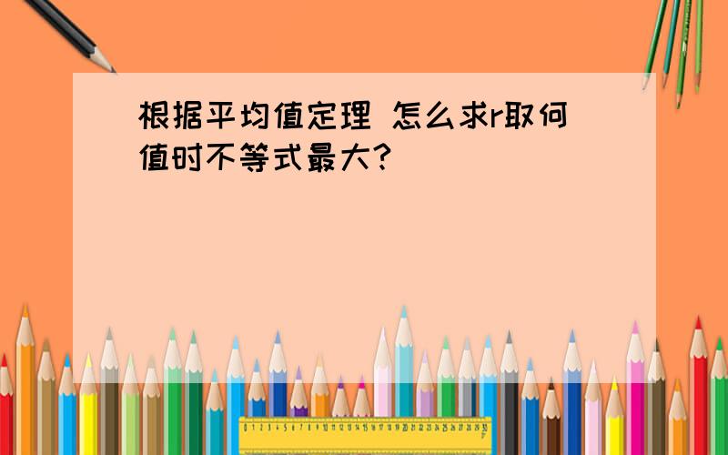 根据平均值定理 怎么求r取何值时不等式最大?