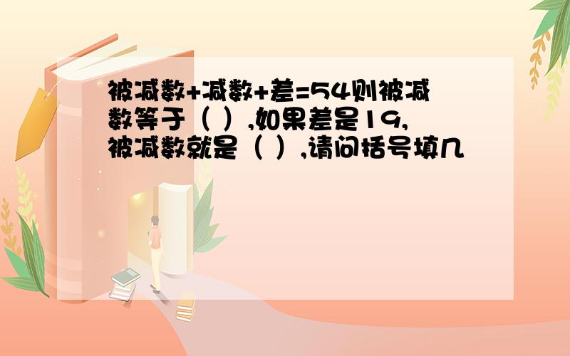 被减数+减数+差=54则被减数等于（ ）,如果差是19,被减数就是（ ）,请问括号填几