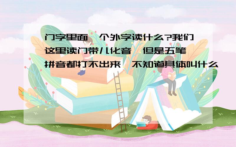 门字里面一个外字读什么?我们这里读门带儿化音,但是五笔、拼音都打不出来,不知道具体叫什么