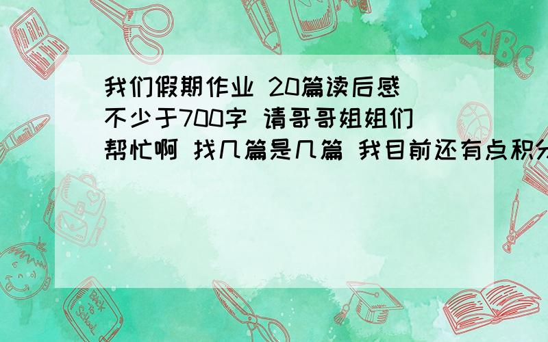 我们假期作业 20篇读后感 不少于700字 请哥哥姐姐们帮忙啊 找几篇是几篇 我目前还有点积分 我一定会重谢的