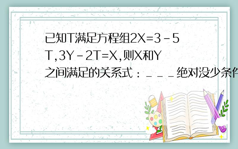 已知T满足方程组2X=3-5T,3Y-2T=X,则X和Y之间满足的关系式：＿＿＿绝对没少条件,这是老师出的题目