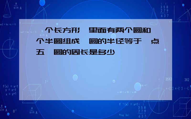 一个长方形,里面有两个圆和一个半圆组成,圆的半径等于一点五,圆的周长是多少