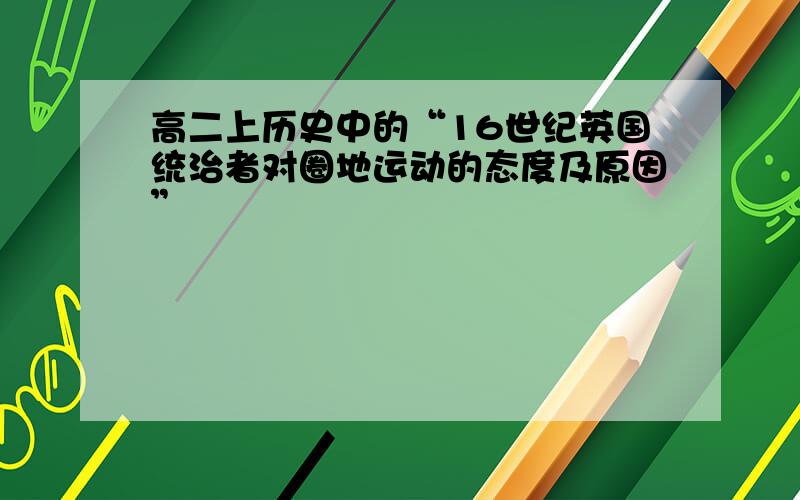 高二上历史中的“16世纪英国统治者对圈地运动的态度及原因”