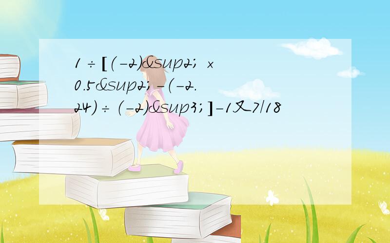 1÷[(-2)²×0.5²-（-2.24）÷（-2）³]-1又7/18