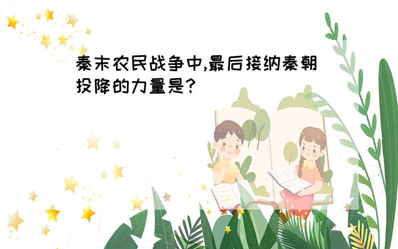 秦末农民战争中,最后接纳秦朝投降的力量是?