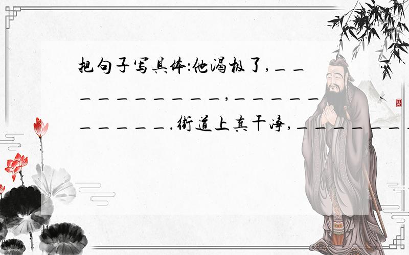 把句子写具体：他渴极了,__________,__________.街道上真干净,__________,__________.快急今天就