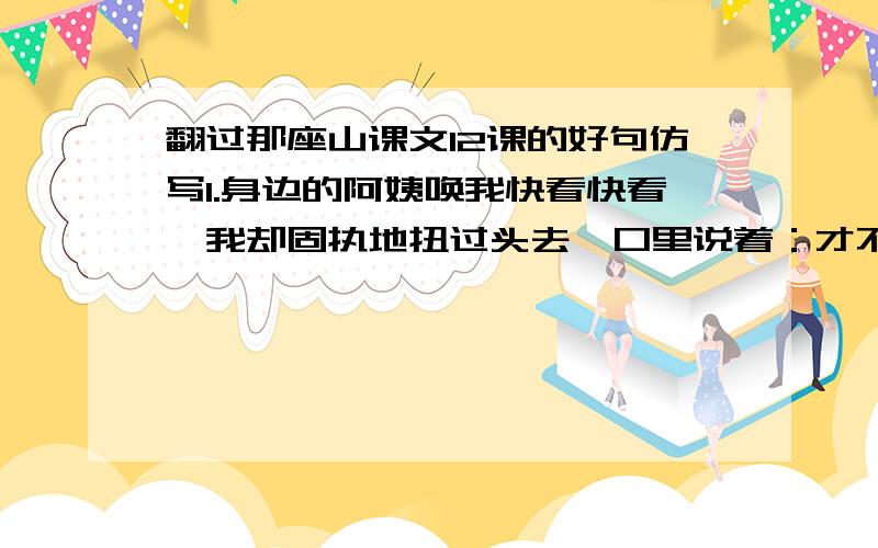 翻过那座山课文12课的好句仿写1.身边的阿姨唤我快看快看,我却固执地扭过头去,口里说着：才不呢!现在若看了,以后再来上学不就“不新鲜”了吗?2.落叶遍地,踩上去很柔软,好像此时此刻不胜