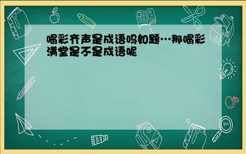 喝彩齐声是成语吗如题…那喝彩满堂是不是成语呢