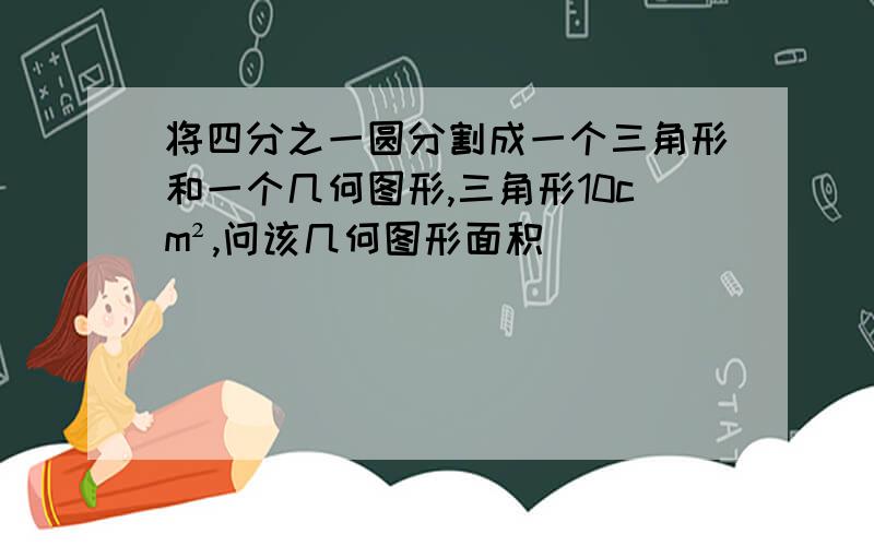 将四分之一圆分割成一个三角形和一个几何图形,三角形10cm²,问该几何图形面积