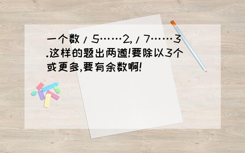 一个数/5……2,/7……3.这样的题出两道!要除以3个或更多,要有余数啊!