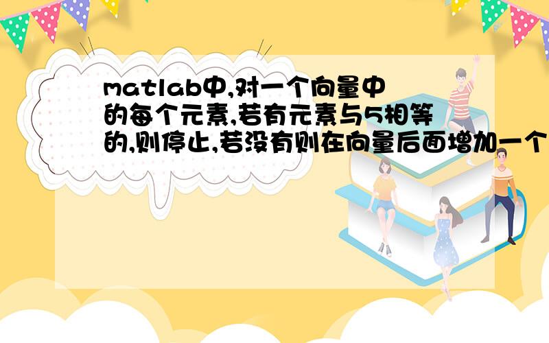 matlab中,对一个向量中的每个元素,若有元素与5相等的,则停止,若没有则在向量后面增加一个0元素matlab中,对一个向量中的每个元素,若有元素与5相等的,则停止若没有元素与5相等的,则在向量后