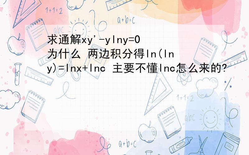 求通解xy'-ylny=0 为什么 两边积分得ln(lny)=lnx+lnc 主要不懂lnc怎么来的?
