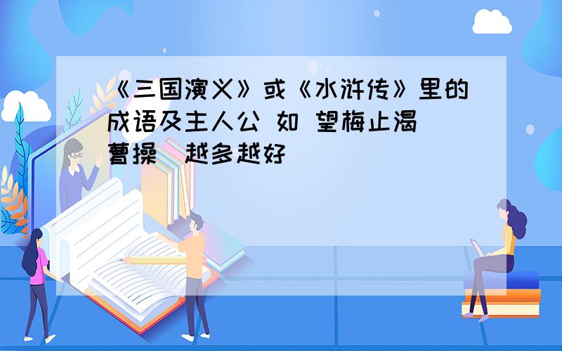 《三国演义》或《水浒传》里的成语及主人公 如 望梅止渴（曹操）越多越好