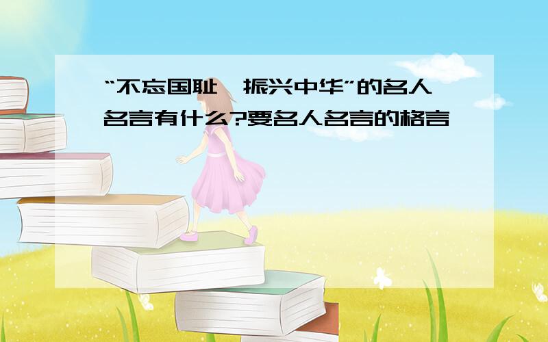 “不忘国耻,振兴中华”的名人名言有什么?要名人名言的格言