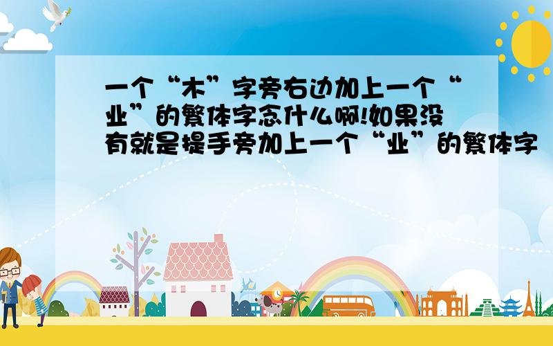 一个“木”字旁右边加上一个“业”的繁体字念什么啊!如果没有就是提手旁加上一个“业”的繁体字