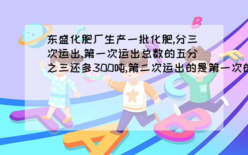 东盛化肥厂生产一批化肥,分三次运出,第一次运出总数的五分之三还多300吨,第二次运出的是第一次的三分之一,第三次运出450吨,这批化肥有多少吨?