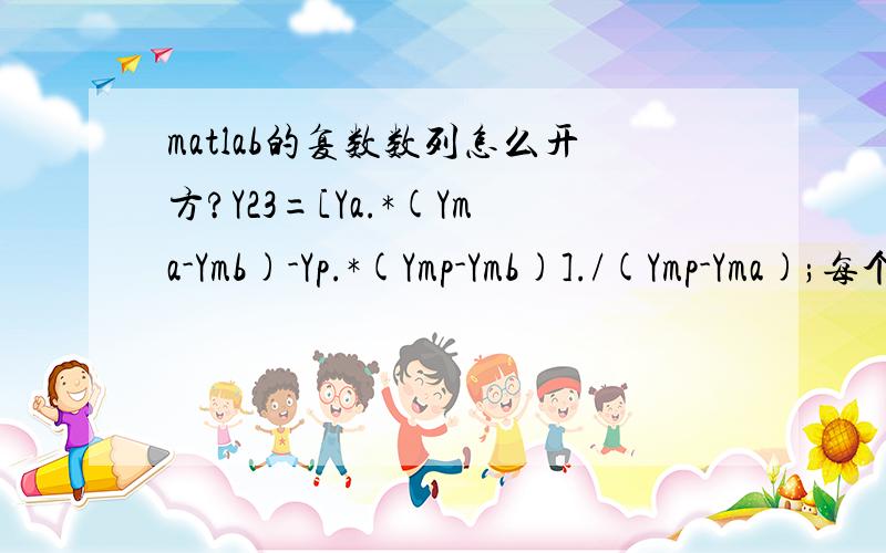 matlab的复数数列怎么开方?Y23=[Ya.*(Yma-Ymb)-Yp.*(Ymp-Ymb)]./(Ymp-Yma);每个Y都是复数数列,怎么对Y23进行开方；大概每个Y都有200个复数左右,它们一样多.