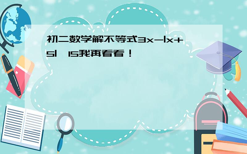 初二数学解不等式3x-|x+5|＜15我再看看！