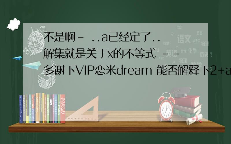 不是啊- ..a已经定了..解集就是关于x的不等式 --多谢下VIP恋米dream 能否解释下2+a