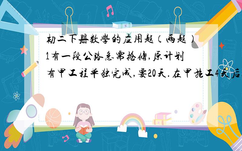 初二下册数学的应用题（两题）1有一段公路急需抢修,原计划有甲工程单独完成,要20天.在甲施工4天后,为加快进度,又调来乙工程与甲工程一起施工,结果比原计划提前10天.求乙工程单独完成需