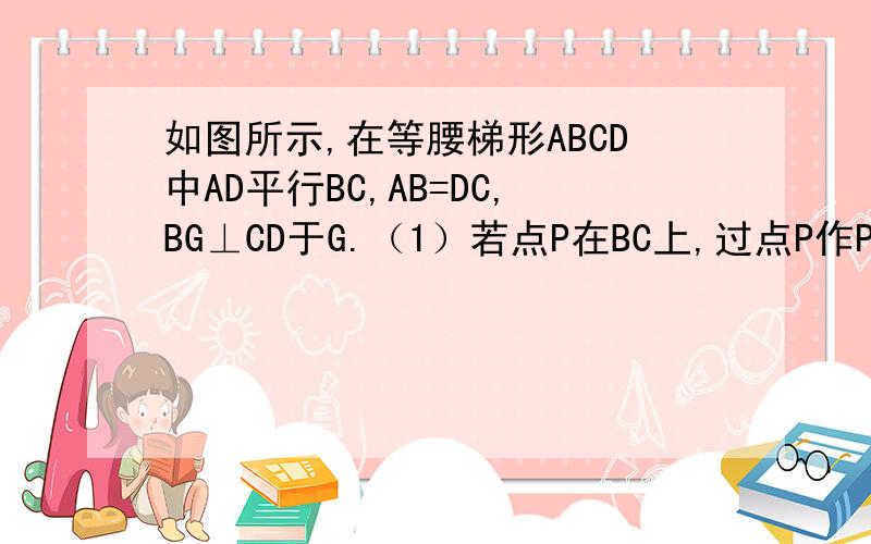 如图所示,在等腰梯形ABCD中AD平行BC,AB=DC,BG⊥CD于G.（1）若点P在BC上,过点P作PE⊥AB于E,PF⊥CD于F.说明PE+PF=BG； （2）若点P在CB的延长线上,仍作P作PE⊥AB交AB的延长线于E,作PF⊥CD交CD（或CD延长线）