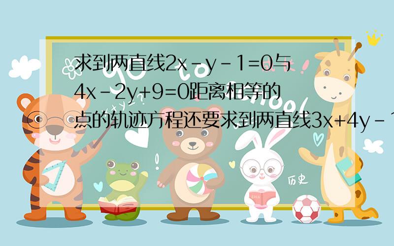 求到两直线2x-y-1=0与4x-2y+9=0距离相等的点的轨迹方程还要求到两直线3x+4y-12=0与4x+3y-1=0距离相等的点的轨迹方程都要过程的.另外,我还没有学圆锥曲线,只学了直线,要怎么样做?还有一个小题，