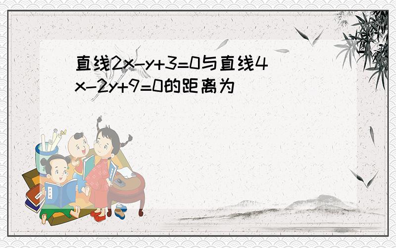 直线2x-y+3=0与直线4x-2y+9=0的距离为