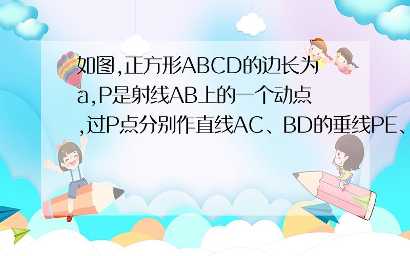 如图,正方形ABCD的边长为a,P是射线AB上的一个动点,过P点分别作直线AC、BD的垂线PE、PF,垂足为E、F.（1）如图,当P在线段AB上时,线段PE、PF与边长a之间又怎样的数量关系?（2）如图,当点P运动到线