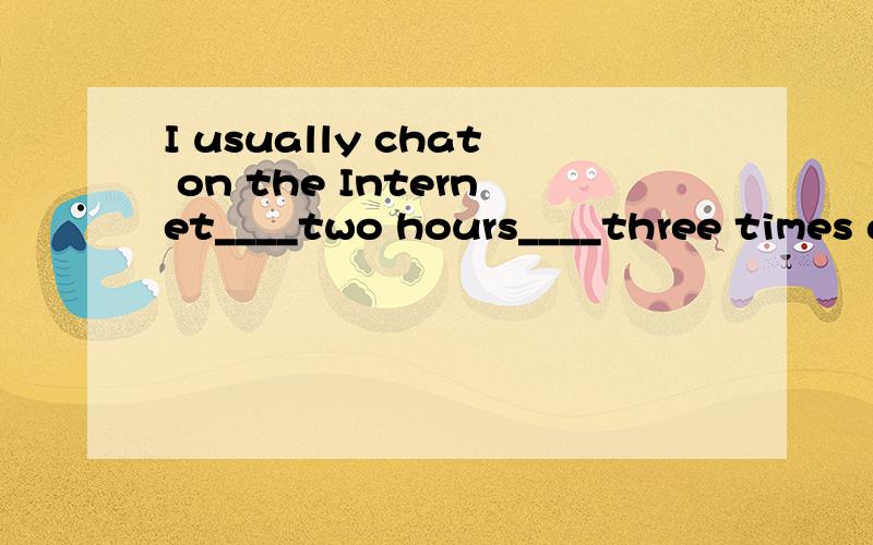 I usually chat on the Internet____two hours____three times a weekI usually chat on the Internet____two hours____three times a week。A  for；for     B/；/       C/；for     D  for；/