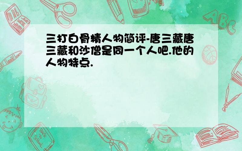 三打白骨精人物简评-唐三藏唐三藏和沙僧是同一个人吧.他的人物特点.