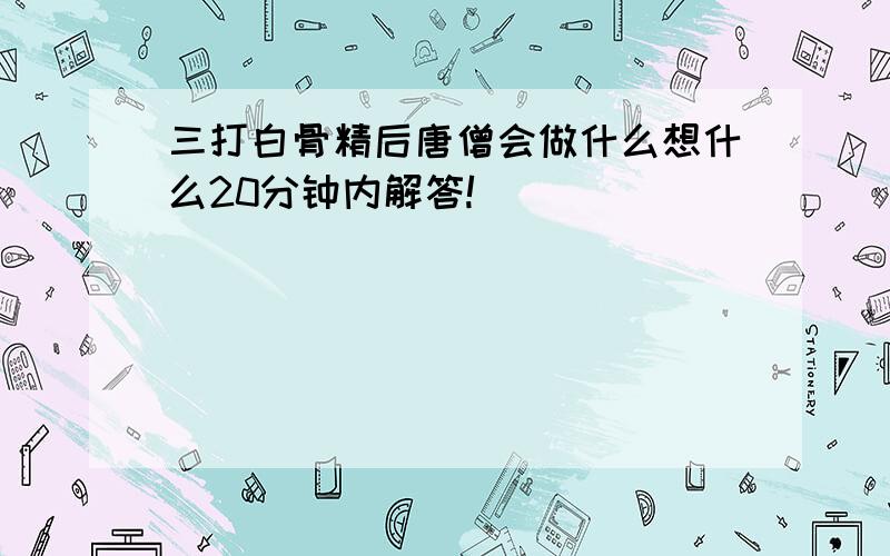 三打白骨精后唐僧会做什么想什么20分钟内解答!