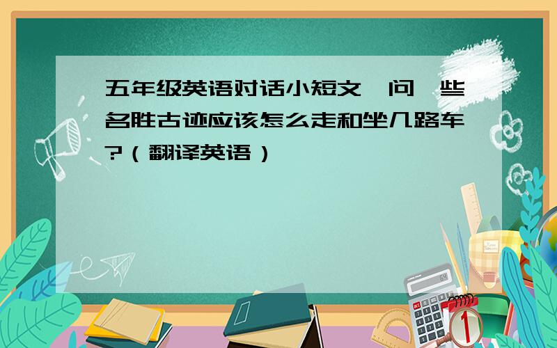 五年级英语对话小短文,问一些名胜古迹应该怎么走和坐几路车?（翻译英语）