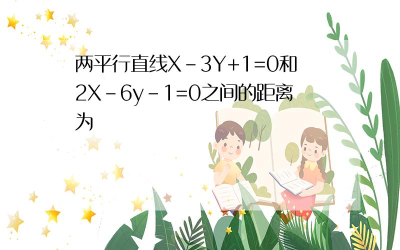 两平行直线X-3Y+1=0和2X-6y-1=0之间的距离为