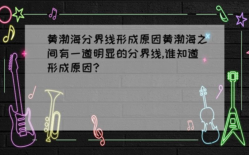 黄渤海分界线形成原因黄渤海之间有一道明显的分界线,谁知道形成原因?