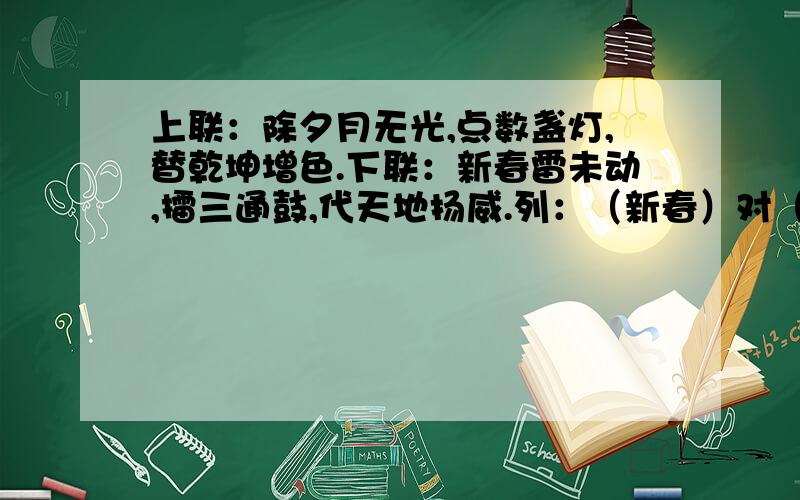 上联：除夕月无光,点数盏灯,替乾坤增色.下联：新春雷未动,擂三通鼓,代天地扬威.列：（新春）对（除夕）问：（ ）对（ ) （ ）对（ ） （ ）对（ ） （ ）对（　　　）　　　（　　　）