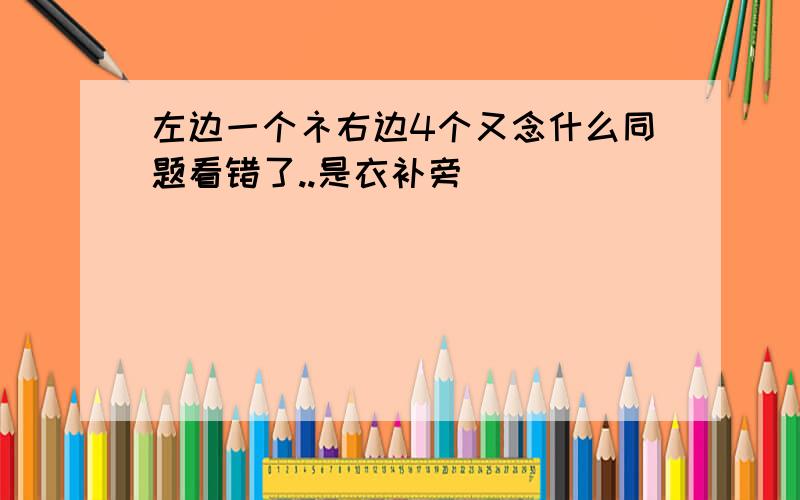 左边一个礻右边4个又念什么同题看错了..是衣补旁